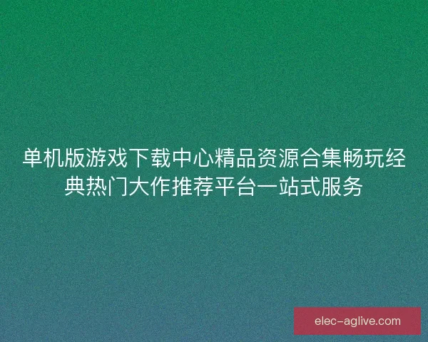 单机版游戏下载中心精品资源合集畅玩经典热门大作推荐平台一站式服务